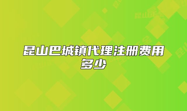 昆山巴城镇代理注册费用多少