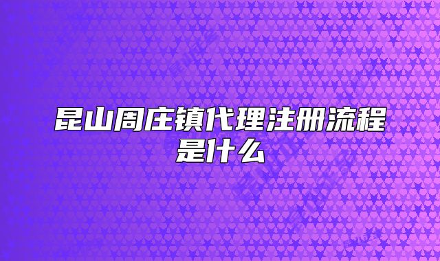 昆山周庄镇代理注册流程是什么