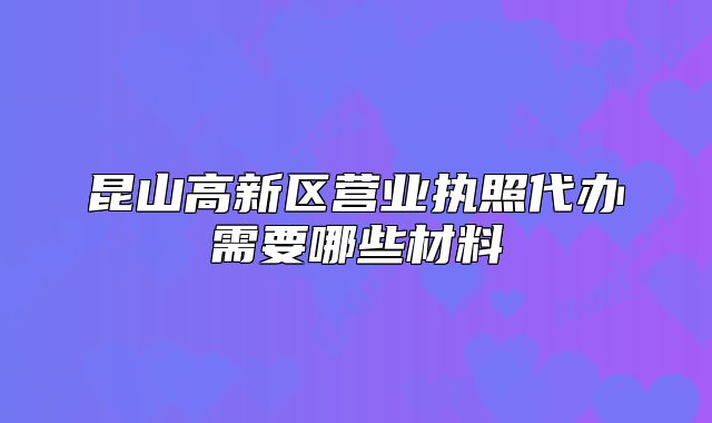 昆山高新区营业执照代办需要哪些材料
