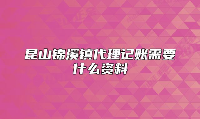 昆山锦溪镇代理记账需要什么资料