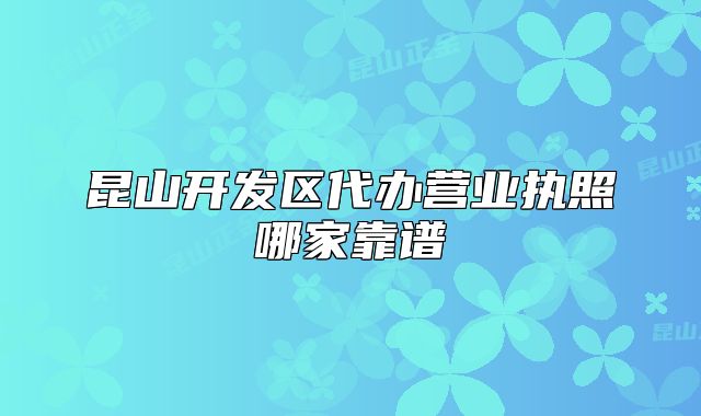 昆山开发区代办营业执照哪家靠谱