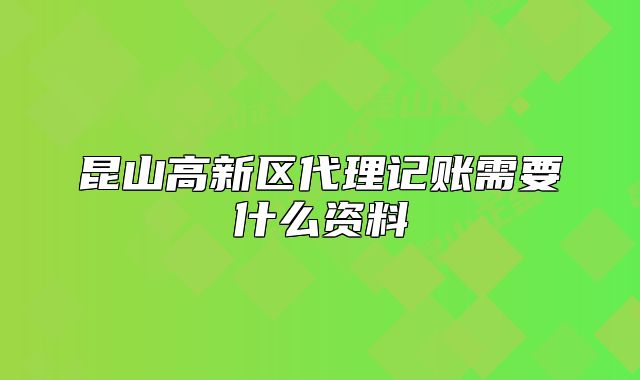 昆山高新区代理记账需要什么资料