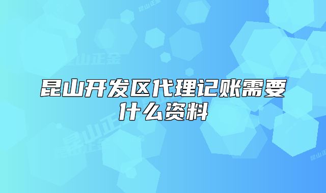 昆山开发区代理记账需要什么资料