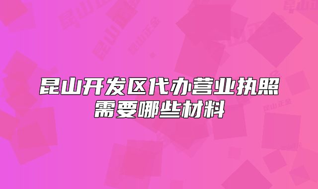 昆山开发区代办营业执照需要哪些材料
