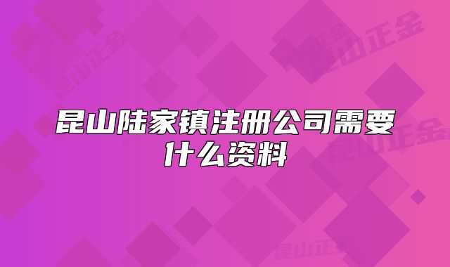 昆山陆家镇注册公司需要什么资料