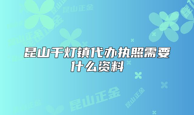 昆山千灯镇代办执照需要什么资料