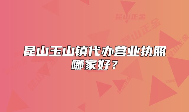昆山玉山镇代办营业执照哪家好？