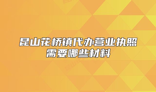 昆山花桥镇代办营业执照需要哪些材料