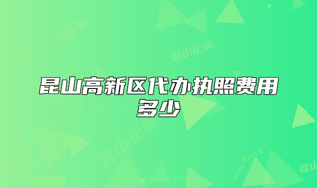 昆山高新区代办执照费用多少