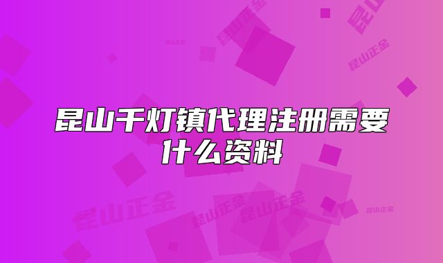 昆山千灯镇代理注册需要什么资料