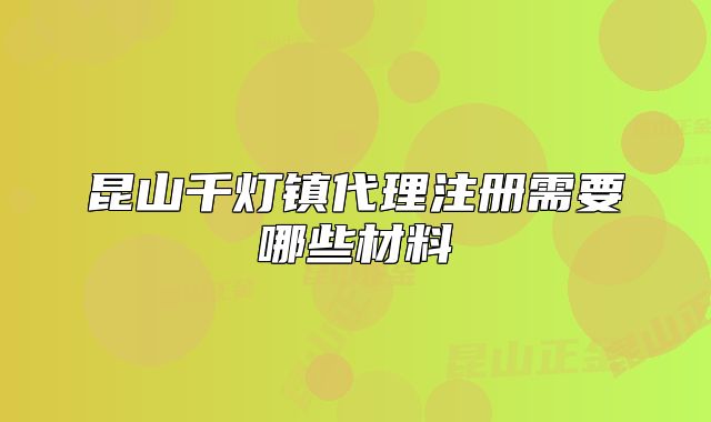 昆山千灯镇代理注册需要哪些材料