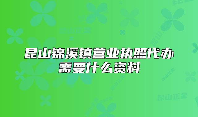 昆山锦溪镇营业执照代办需要什么资料