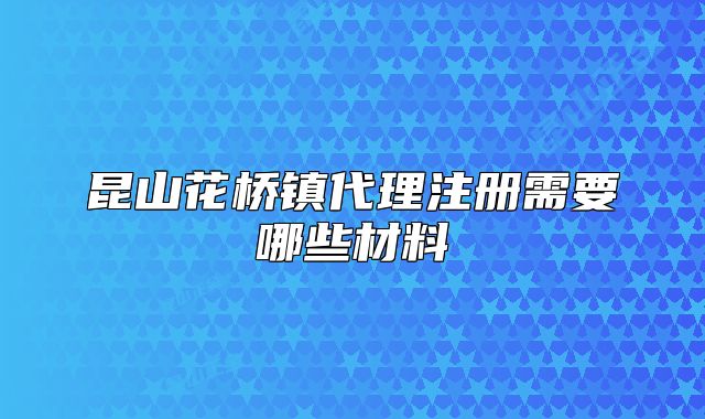 昆山花桥镇代理注册需要哪些材料