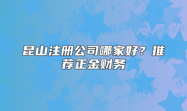 昆山注册公司哪家好？推荐正金财务